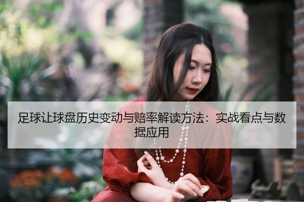 足球让球盘历史变动与赔率解读方法：实战看点与数据应用