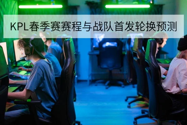 KPL春季赛赛程与战队首发轮换预测